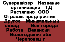 Супервайзер › Название организации ­ ТД Растяпино, ООО › Отрасль предприятия ­ Другое › Минимальный оклад ­ 1 - Все города Работа » Вакансии   . Вологодская обл.,Череповец г.